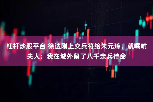 杠杆炒股平台 徐达刚上交兵符给朱元璋，就嘱咐夫人：我在城外留了八千亲兵待命