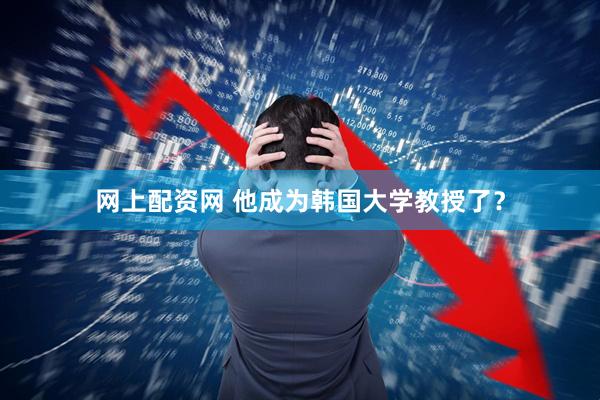 网上配资网 他成为韩国大学教授了？