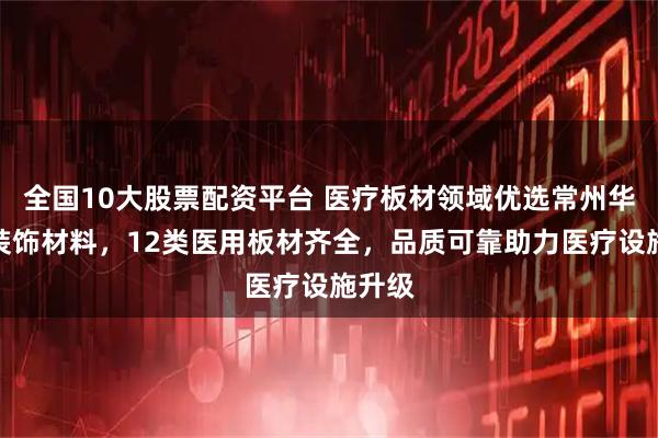 全国10大股票配资平台 医疗板材领域优选常州华佳乐装饰材料,12类医用板材齐全,品质可靠助力医疗设施升级