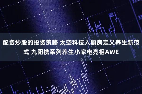 配资炒股的投资策略 太空科技入厨房定义养生新范式 九阳携系列养生小家电亮相AWE