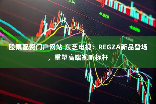 股票配资门户网站 东芝电视：REGZA新品登场，重塑高端视听标杆