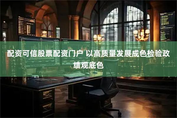 配资可信股票配资门户 以高质量发展成色检验政绩观底色