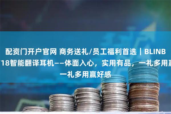 配资门开户官网 商务送礼/员工福利首选｜BLINBLIN V18智能翻译耳机——体面入心，实用有品，一礼多用赢好感