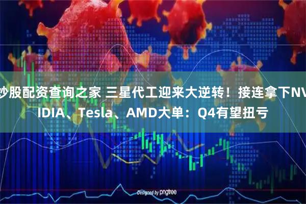 炒股配资查询之家 三星代工迎来大逆转！接连拿下NVIDIA、Tesla、AMD大单：Q4有望扭亏