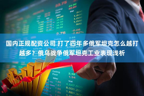 国内正规配资公司 打了四年多俄军坦克怎么越打越多？俄乌战争俄军坦克工业表现浅析