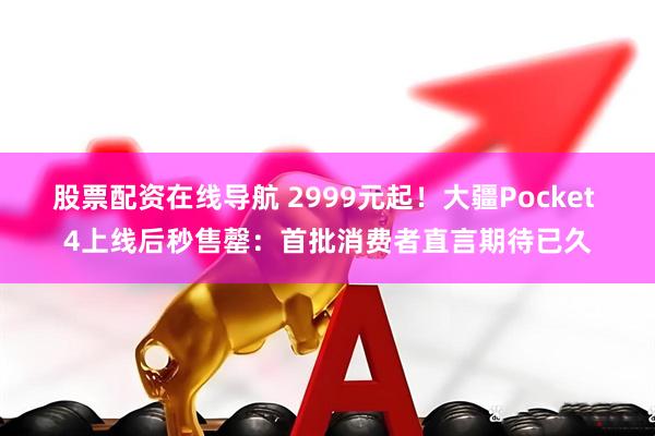 股票配资在线导航 2999元起！大疆Pocket 4上线后秒售罄：首批消费者直言期待已久