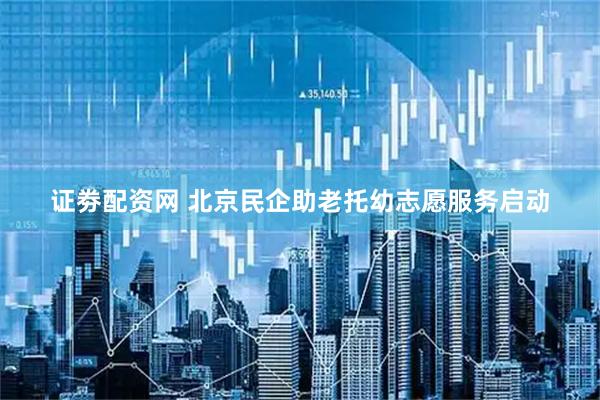 证劵配资网 北京民企助老托幼志愿服务启动
