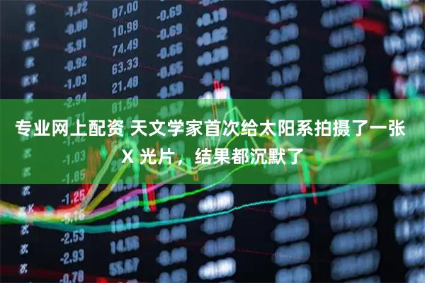 专业网上配资 天文学家首次给太阳系拍摄了一张 X 光片，结果都沉默了