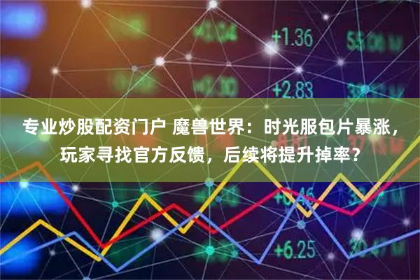 专业炒股配资门户 魔兽世界：时光服包片暴涨，玩家寻找官方反馈，后续将提升掉率？