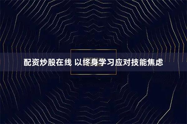 配资炒股在线 以终身学习应对技能焦虑