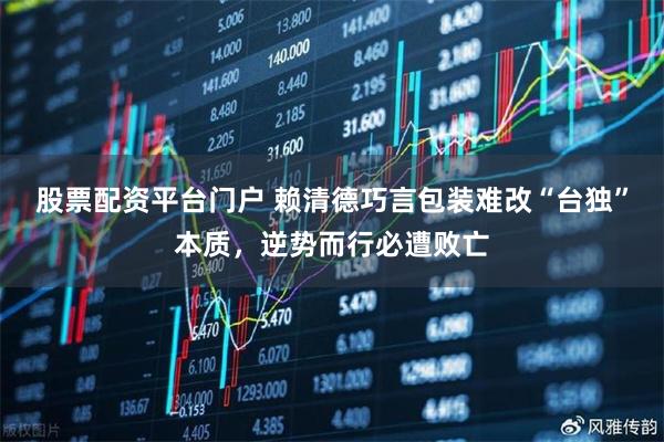 股票配资平台门户 赖清德巧言包装难改“台独”本质，逆势而行必遭败亡