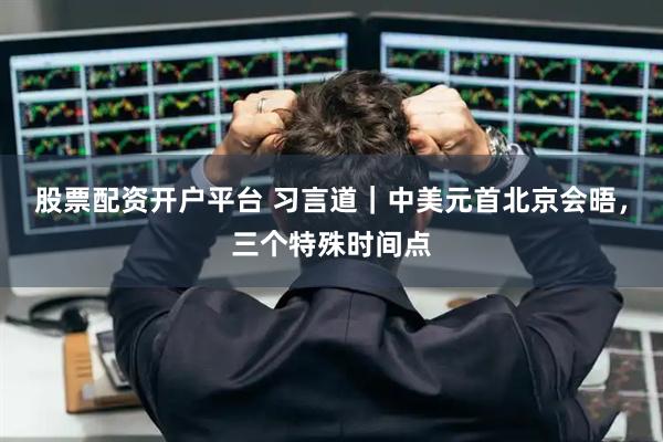 股票配资开户平台 习言道｜中美元首北京会晤，三个特殊时间点