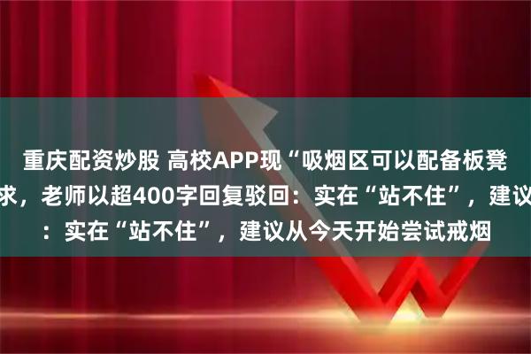 重庆配资炒股 高校APP现“吸烟区可以配备板凳吗，站着抽好累”诉求，老师以超400字回复驳回：实在“站不住”，建议从今天开始尝试戒烟