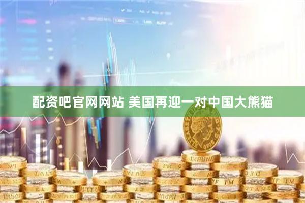 配资吧官网网站 美国再迎一对中国大熊猫