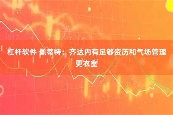 杠杆软件 佩蒂特：齐达内有足够资历和气场管理更衣室