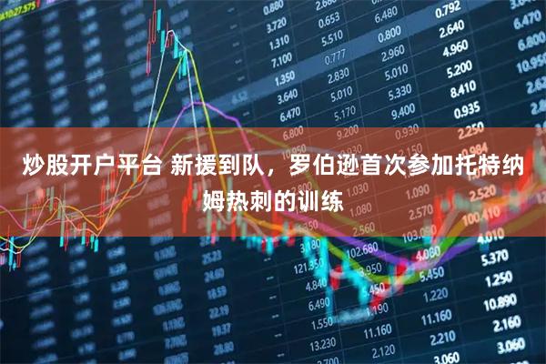 炒股开户平台 新援到队，罗伯逊首次参加托特纳姆热刺的训练
