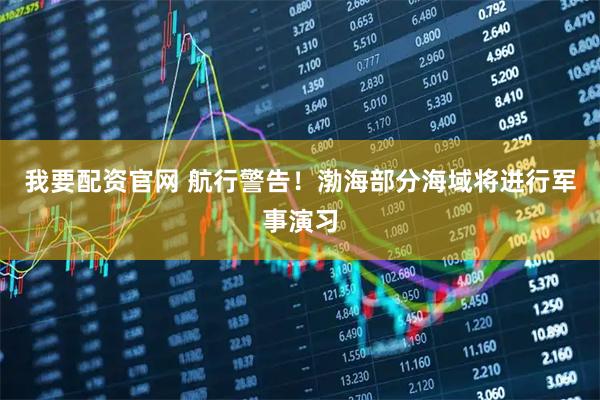 我要配资官网 航行警告！渤海部分海域将进行军事演习