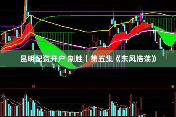 昆明配资开户 制胜丨第五集《东风浩荡》